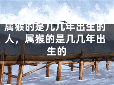 属猴的是几几年出生的人，属猴的是几几年出生的