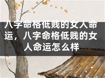 八字命格低贱的女人命运，八字命格低贱的女人命运怎么样