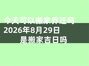 今天可以搬家乔迁吗 2026年8月29日是搬家吉日吗