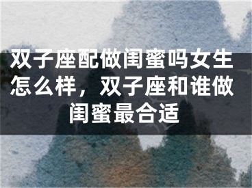 双子座配做闺蜜吗女生怎么样，双子座和谁做闺蜜最合适