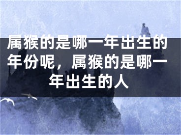属猴的是哪一年出生的年份呢，属猴的是哪一年出生的人