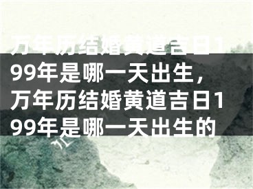 万年历结婚黄道吉日199年是哪一天出生，万年历结婚黄道吉日199年是哪一天出生的