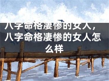 八字命格凄惨的女人，八字命格凄惨的女人怎么样