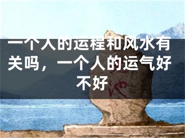 一个人的运程和风水有关吗，一个人的运气好不好