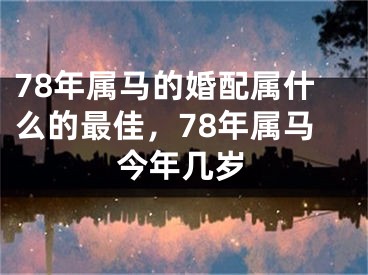 78年属马的婚配属什么的最佳，78年属马今年几岁