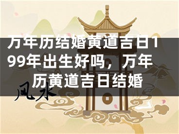 万年历结婚黄道吉日199年出生好吗，万年历黄道吉日结婚