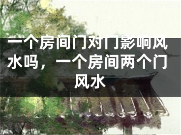 一个房间门对门影响风水吗，一个房间两个门风水