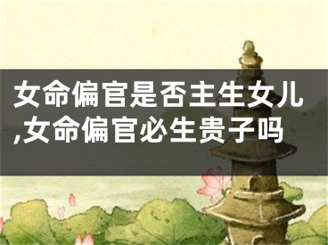 女命偏官是否主生女儿,女命偏官必生贵子吗