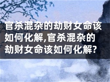 官杀混杂的劫财女命该如何化解,官杀混杂的劫财女命该如何化解?