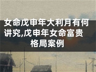 女命戊申年大利月有何讲究,戊申年女命富贵格局案例