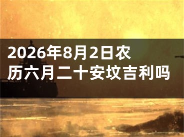 2026年8月2日农历六月二十安坟吉利吗