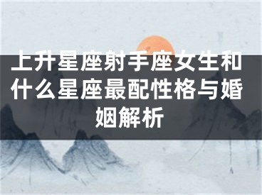 上升星座射手座女生和什么星座最配性格与婚姻解析