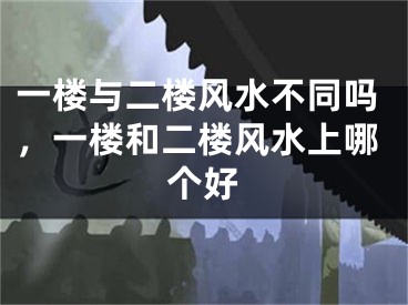 一楼与二楼风水不同吗，一楼和二楼风水上哪个好
