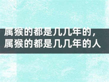 属猴的都是几几年的，属猴的都是几几年的人