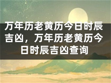 万年历老黄历今日时辰吉凶，万年历老黄历今日时辰吉凶查询