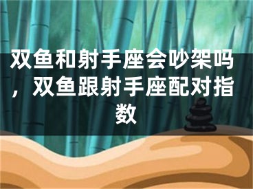 双鱼和射手座会吵架吗，双鱼跟射手座配对指数