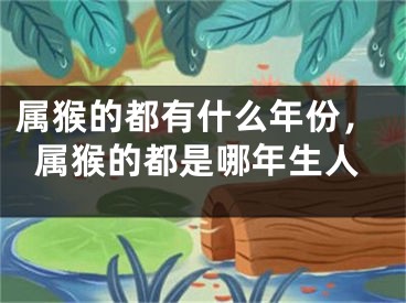 属猴的都有什么年份,属猴的都是哪年生人