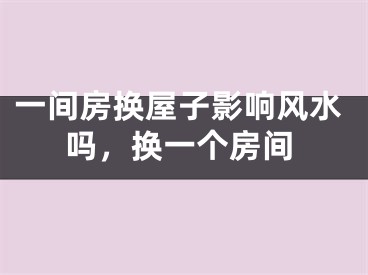 一间房换屋子影响风水吗，换一个房间