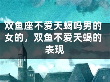 双鱼座不爱天蝎吗男的女的，双鱼不爱天蝎的表现