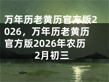 万年历老黄历官方版2026,万年历老黄历官方版2026年农历2月初三