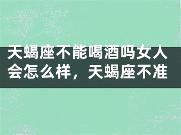 天蝎座不能喝酒吗女人会怎么样，天蝎座不准