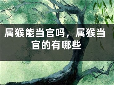 属猴能当官吗，属猴当官的有哪些