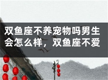 双鱼座不养宠物吗男生会怎么样，双鱼座不爱