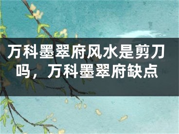 万科墨翠府风水是剪刀吗，万科墨翠府缺点