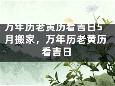 万年历老黄历看吉日5月搬家,万年历老黄历看吉日