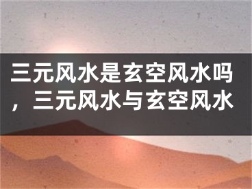 三元风水是玄空风水吗，三元风水与玄空风水