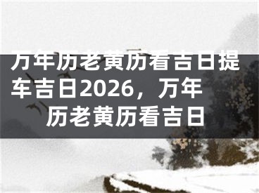 万年历老黄历看吉日提车吉日2026,万年历老黄历看吉日
