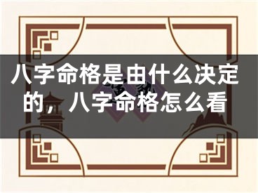 八字命格是由什么决定的,八字命格怎么看