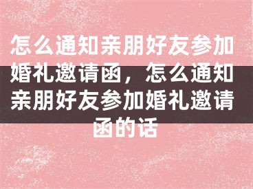 怎么通知亲朋好友参加婚礼邀请函，怎么通知亲朋好友参加婚礼邀请函的话
