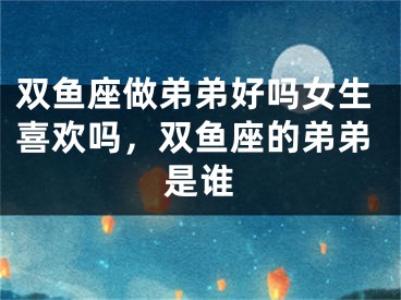 双鱼座做弟弟好吗女生喜欢吗，双鱼座的弟弟是谁