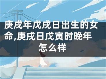 庚戌年戊戌日出生的女命,庚戌日戊寅时晚年怎么样