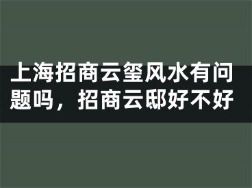上海招商云玺风水有问题吗,招商云邸好不好
