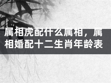 属相虎配什么属相,属相婚配十二生肖年龄表