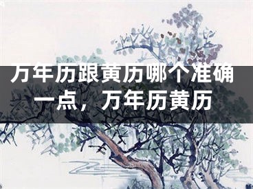 万年历跟黄历哪个准确一点，万年历黄历