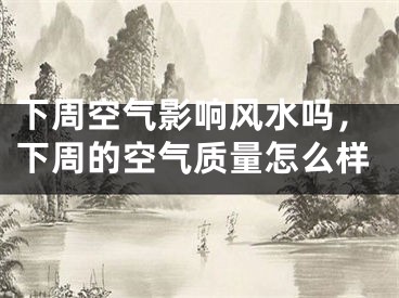 下周空气影响风水吗,下周的空气质量怎么样