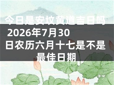 今日是安坟黄道吉日吗 2026年7月30日农历六月十七是不是最佳日期
