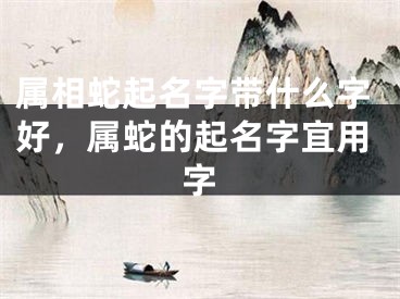 属相蛇起名字带什么字好，属蛇的起名字宜用字