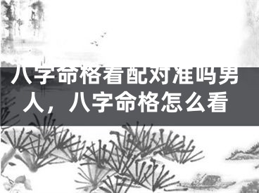 八字命格看配对准吗男人，八字命格怎么看