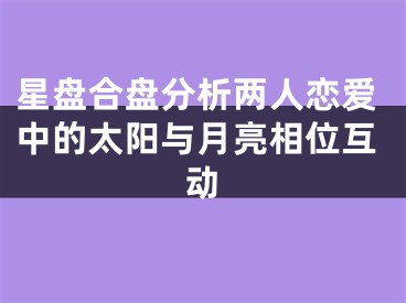 星盘合盘分析两人恋爱中的太阳与月亮相位互动