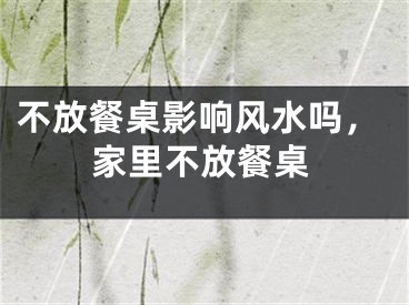 不放餐桌影响风水吗，家里不放餐桌