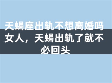天蝎座出轨不想离婚吗女人,天蝎出轨了就不必回头