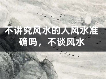 不讲究风水的人风水准确吗，不谈风水