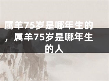 属羊75岁是哪年生的,属羊75岁是哪年生的人