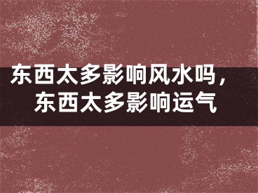东西太多影响风水吗，东西太多影响运气