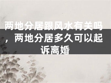 两地分居跟风水有关吗，两地分居多久可以起诉离婚