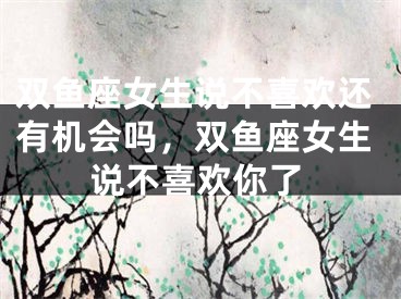 双鱼座女生说不喜欢还有机会吗，双鱼座女生说不喜欢你了